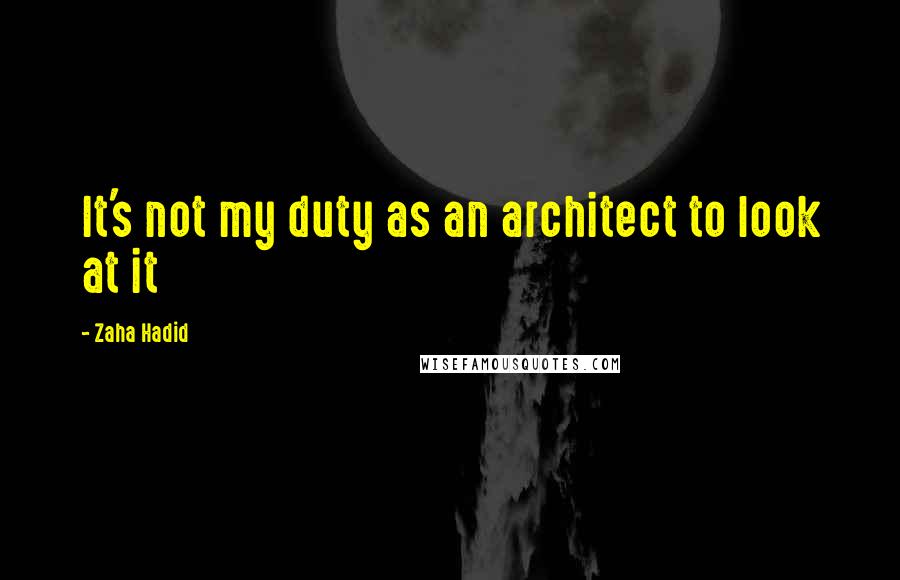 Zaha Hadid quotes: It's not my duty as an architect to look at it