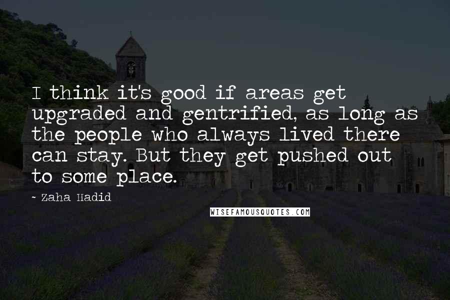 Zaha Hadid quotes: I think it's good if areas get upgraded and gentrified, as long as the people who always lived there can stay. But they get pushed out to some place.