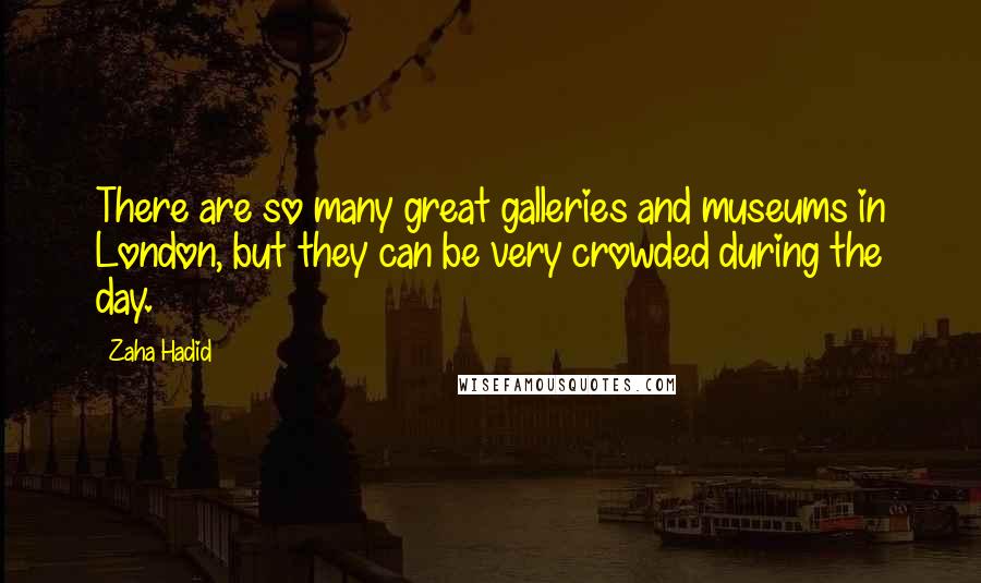 Zaha Hadid quotes: There are so many great galleries and museums in London, but they can be very crowded during the day.