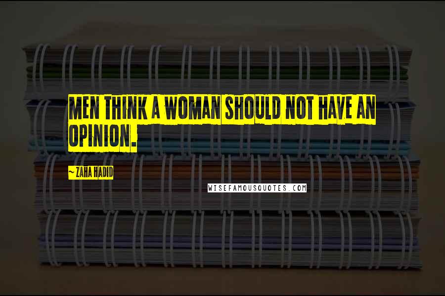 Zaha Hadid quotes: Men think a woman should not have an opinion.