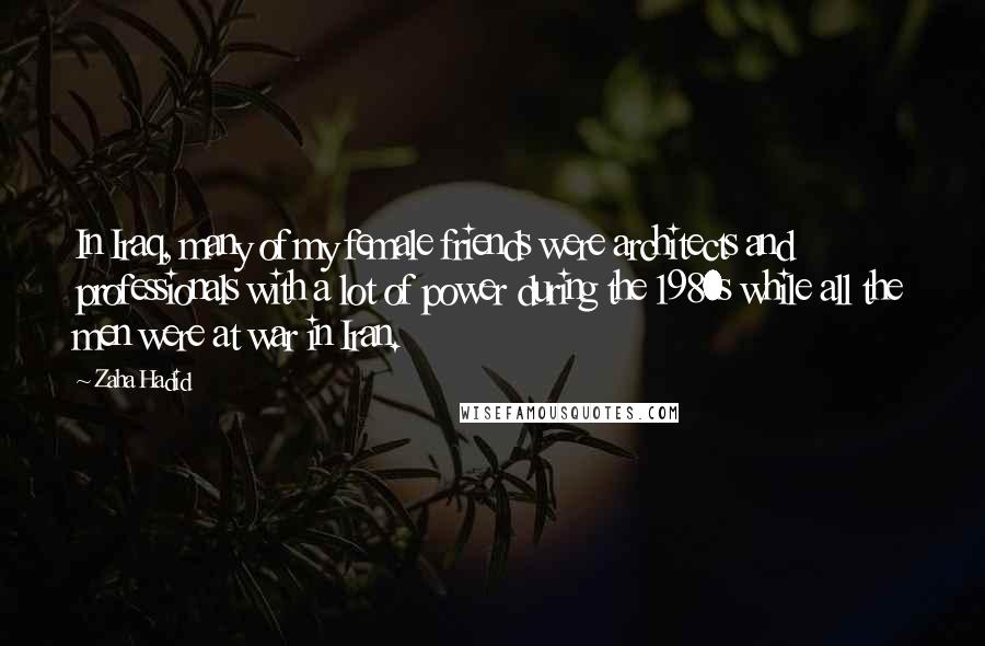 Zaha Hadid quotes: In Iraq, many of my female friends were architects and professionals with a lot of power during the 1980s while all the men were at war in Iran.