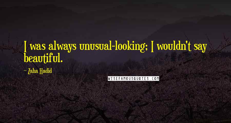 Zaha Hadid quotes: I was always unusual-looking; I wouldn't say beautiful.
