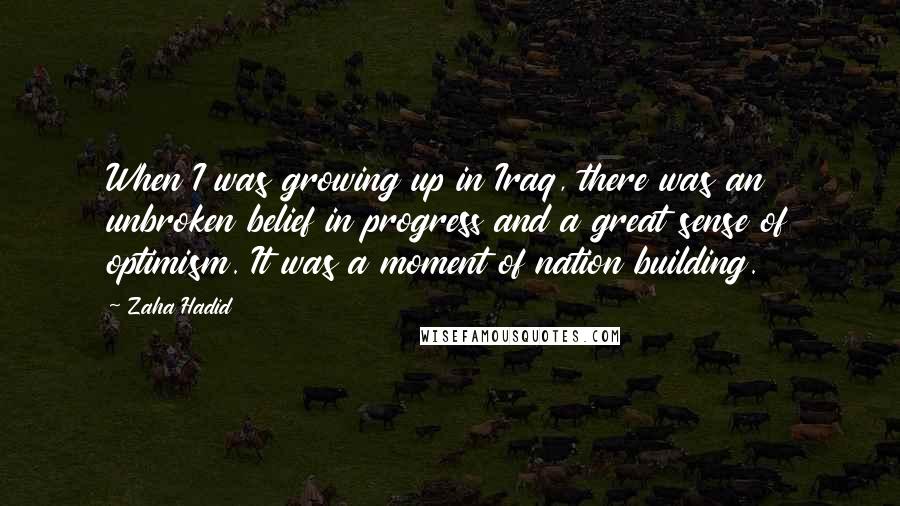 Zaha Hadid quotes: When I was growing up in Iraq, there was an unbroken belief in progress and a great sense of optimism. It was a moment of nation building.