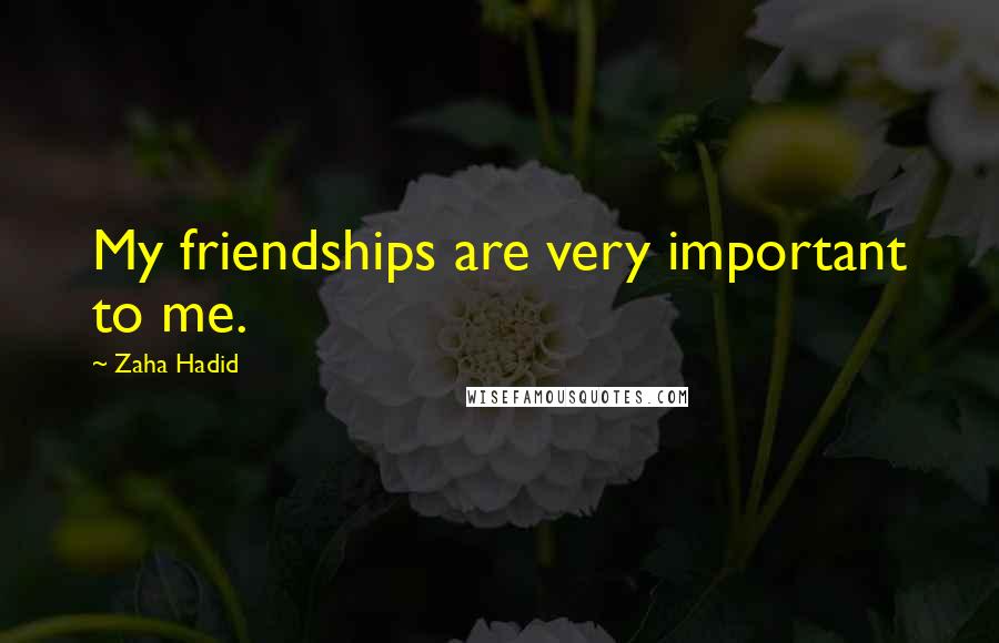 Zaha Hadid quotes: My friendships are very important to me.