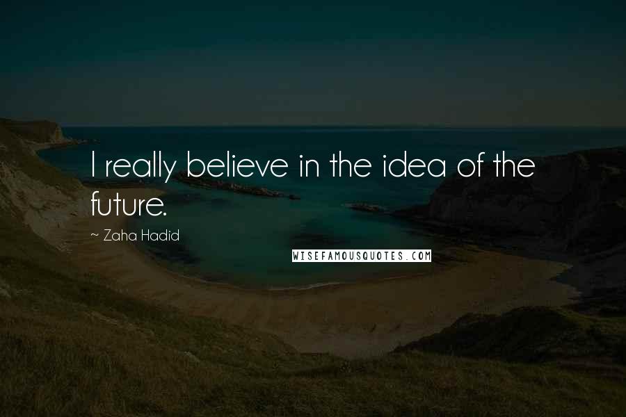 Zaha Hadid quotes: I really believe in the idea of the future.