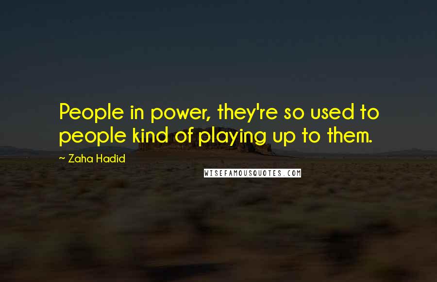 Zaha Hadid quotes: People in power, they're so used to people kind of playing up to them.