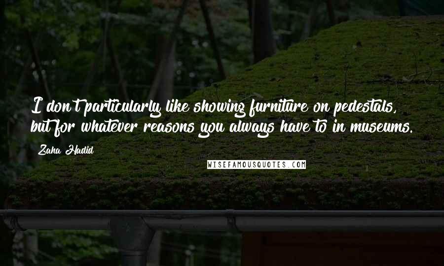 Zaha Hadid quotes: I don't particularly like showing furniture on pedestals, but for whatever reasons you always have to in museums.