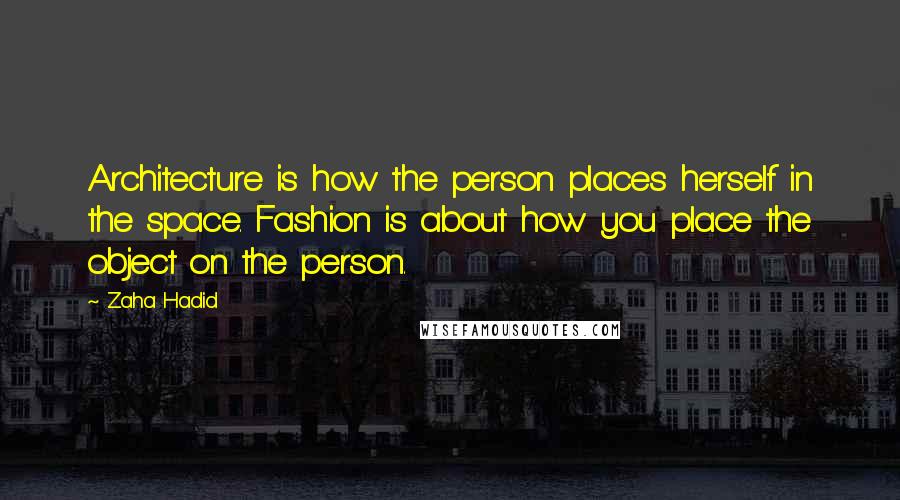 Zaha Hadid quotes: Architecture is how the person places herself in the space. Fashion is about how you place the object on the person.