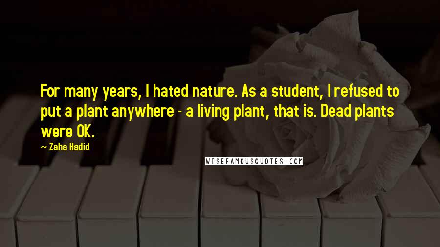 Zaha Hadid quotes: For many years, I hated nature. As a student, I refused to put a plant anywhere - a living plant, that is. Dead plants were OK.