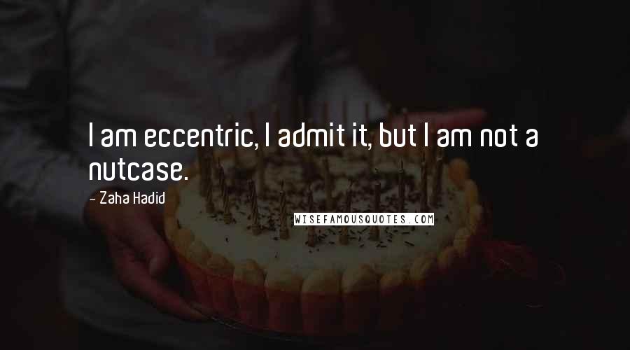 Zaha Hadid quotes: I am eccentric, I admit it, but I am not a nutcase.