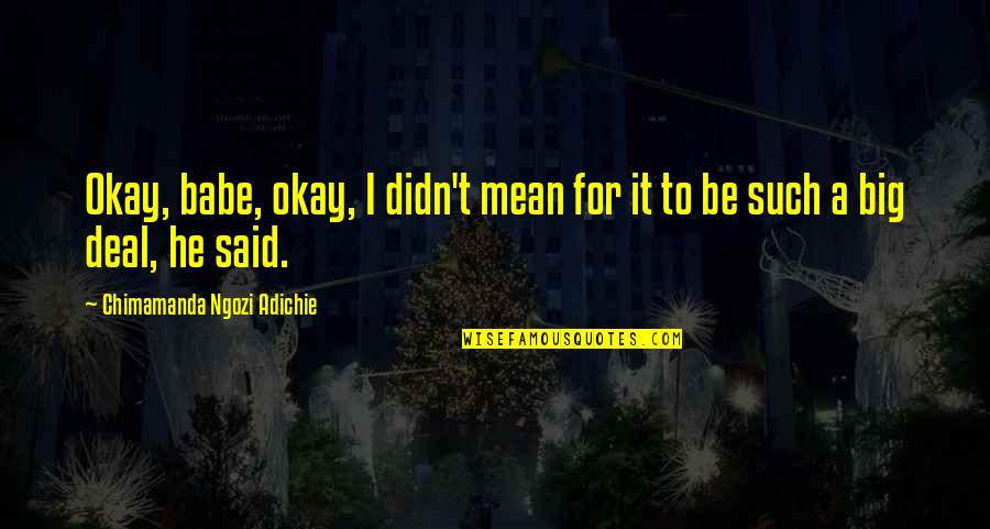 Zaharoula Alexander Quotes By Chimamanda Ngozi Adichie: Okay, babe, okay, I didn't mean for it Zaharoula Alexander Quotes By Chimamanda Ngozi Adichie: Okay, babe, okay, I didn't mean for it