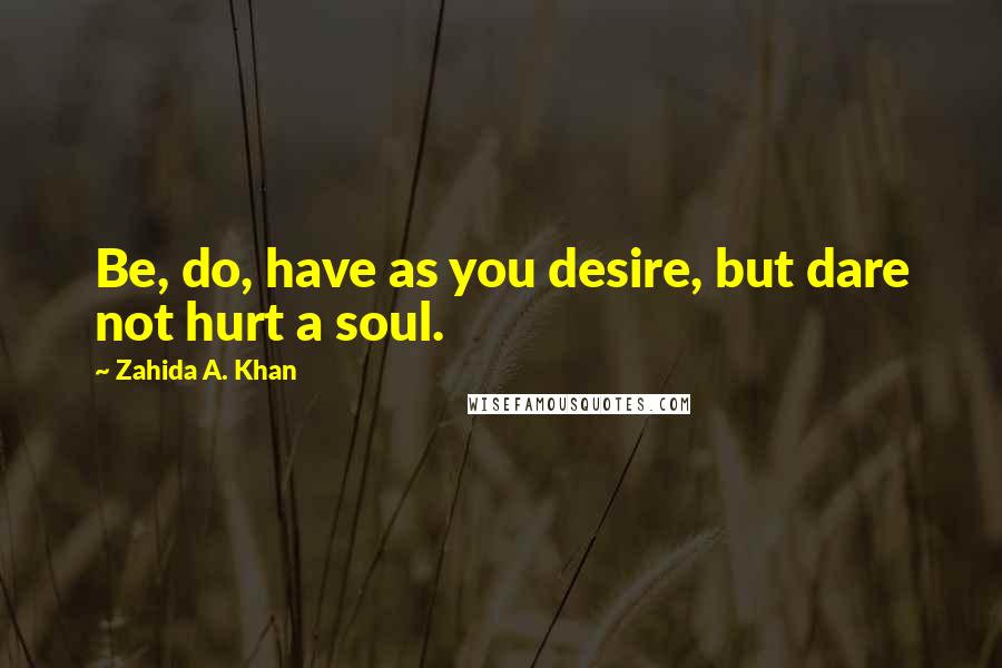 Zahida A. Khan quotes: Be, do, have as you desire, but dare not hurt a soul.
