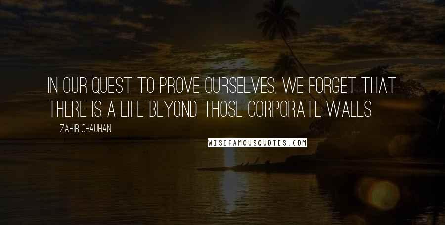 Zahir Chauhan quotes: In our quest to prove ourselves, we forget that there is a life beyond those corporate walls
