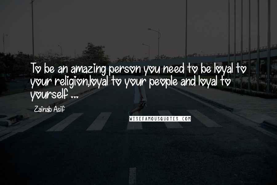 Zainab Asif quotes: To be an amazing person you need to be loyal to your religion,loyal to your people and loyal to yourself ...