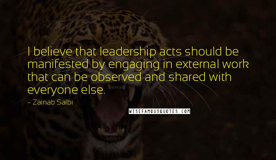 Zainab Salbi quotes: I believe that leadership acts should be manifested by engaging in external work that can be observed and shared with everyone else. Zainab Salbi quotes: I believe that leadership acts should be manifested by engaging in external work that can be observed and shared with everyone else.