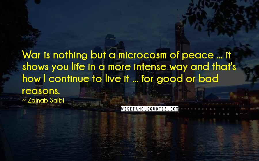 Zainab Salbi quotes: War is nothing but a microcosm of peace ... it shows you life in a more intense way and that's how I continue to live it ... for good or Zainab Salbi quotes: War is nothing but a microcosm of peace ... it shows you life in a more intense way and that's how I continue to live it ... for good or