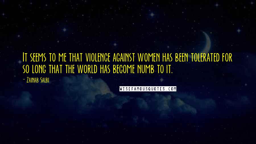 Zainab Salbi quotes: It seems to me that violence against women has been tolerated for so long that the world has become numb to it. Zainab Salbi quotes: It seems to me that violence against women has been tolerated for so long that the world has become numb to it.