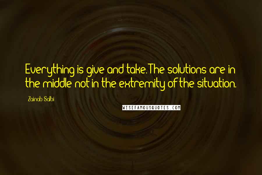 Zainab Salbi quotes: Everything is give and take. The solutions are in the middle not in the extremity of the situation.