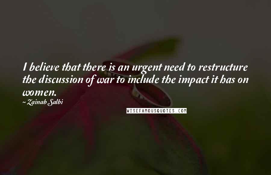 Zainab Salbi quotes: I believe that there is an urgent need to restructure the discussion of war to include the impact it has on women. Zainab Salbi quotes: I believe that there is an urgent need to restructure the discussion of war to include the impact it has on women.