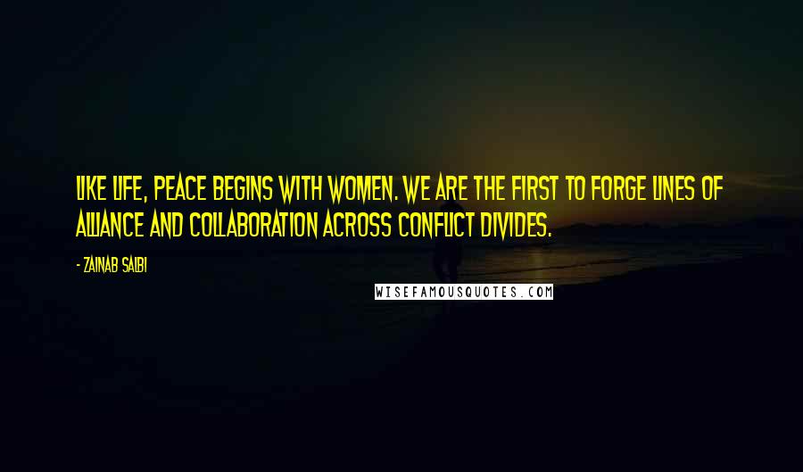 Zainab Salbi quotes: Like life, peace begins with women. We are the first to forge lines of alliance and collaboration across conflict divides.