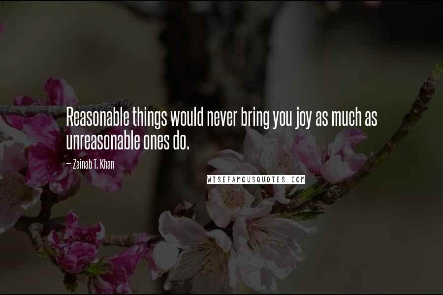Zainab T. Khan quotes: Reasonable things would never bring you joy as much as unreasonable ones do.