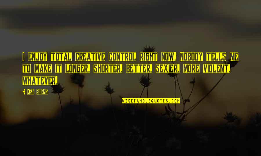 Zaj Cek Omalov Nka Quotes By Ken Burns: I enjoy total creative control right now. Nobody Zaj Cek Omalov Nka Quotes By Ken Burns: I enjoy total creative control right now. Nobody