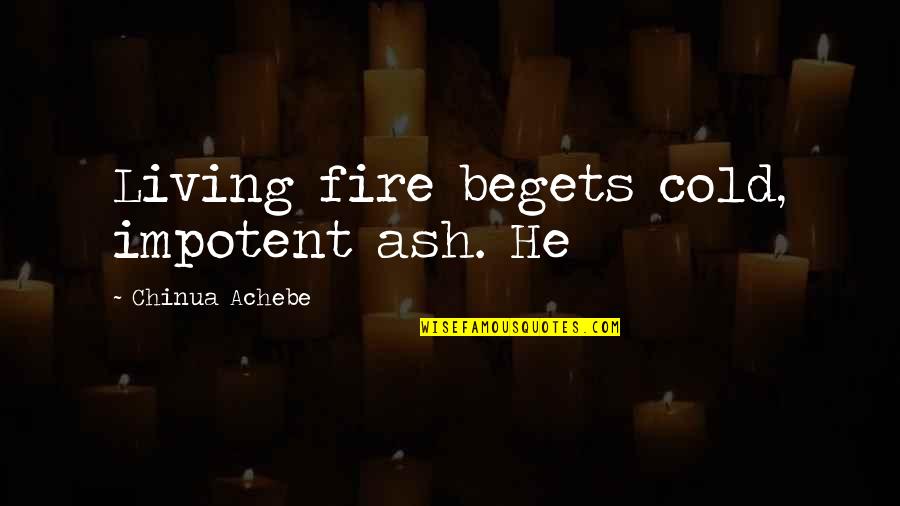 Zajickova Quotes By Chinua Achebe: Living fire begets cold, impotent ash. He Zajickova Quotes By Chinua Achebe: Living fire begets cold, impotent ash. He