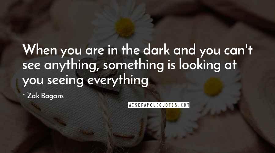 Zak Bagans quotes: When you are in the dark and you can't see anything, something is looking at you seeing everything