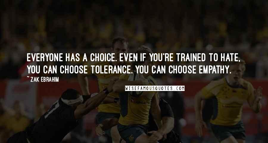 Zak Ebrahim quotes: Everyone has a choice. Even if you're trained to hate, you can choose tolerance. You can choose empathy.