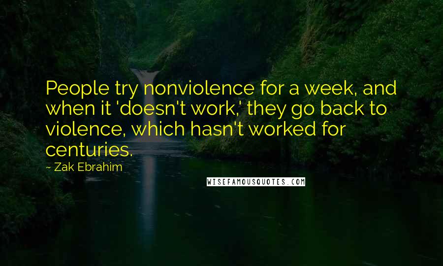Zak Ebrahim quotes: People try nonviolence for a week, and when it 'doesn't work,' they go back to violence, which hasn't worked for centuries.