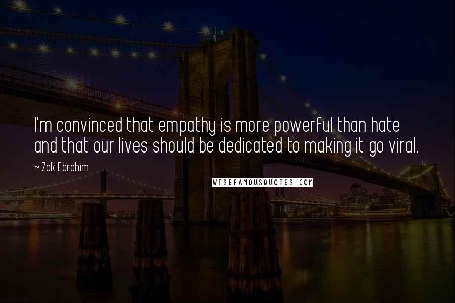 Zak Ebrahim quotes: I'm convinced that empathy is more powerful than hate and that our lives should be dedicated to making it go viral.