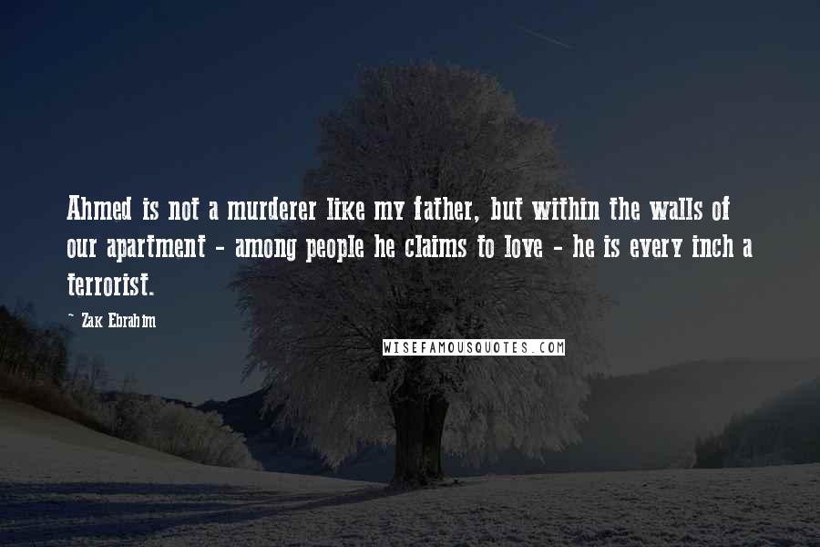 Zak Ebrahim quotes: Ahmed is not a murderer like my father, but within the walls of our apartment - among people he claims to love - he is every inch a terrorist.
