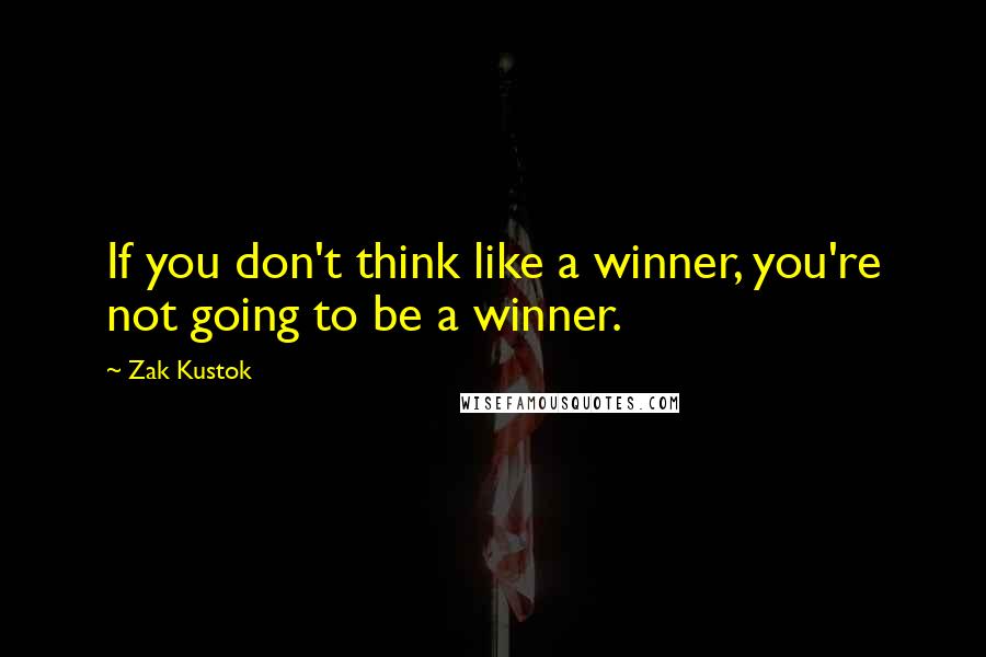 Zak Kustok quotes: If you don't think like a winner, you're not going to be a winner.