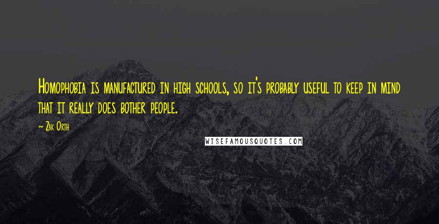 Zak Orth quotes: Homophobia is manufactured in high schools, so it's probably useful to keep in mind that it really does bother people. Zak Orth quotes: Homophobia is manufactured in high schools, so it's probably useful to keep in mind that it really does bother people.