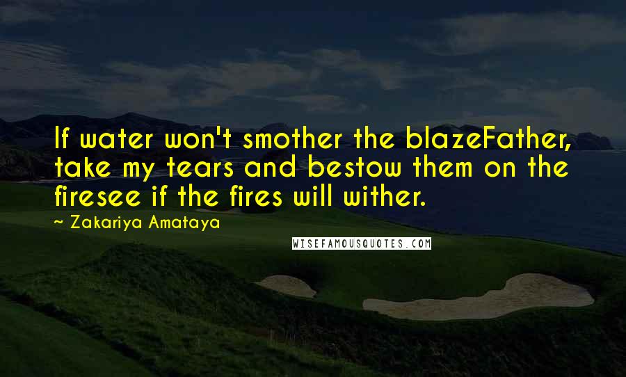 Zakariya Amataya quotes: If water won't smother the blazeFather, take my tears and bestow them on the firesee if the fires will wither.