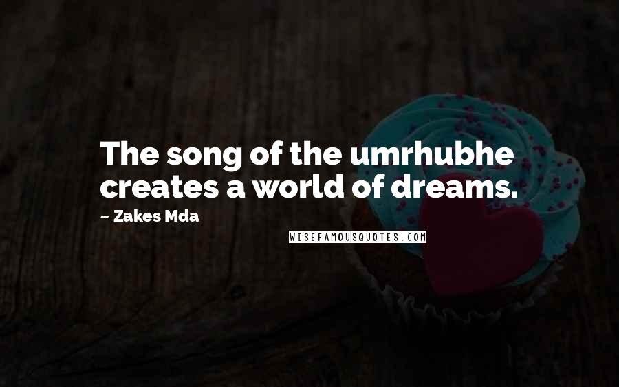 Zakes Mda quotes: The song of the umrhubhe creates a world of dreams.