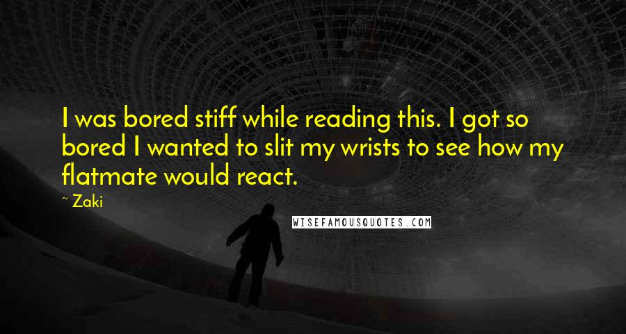 Zaki quotes: I was bored stiff while reading this. I got so bored I wanted to slit my wrists to see how my flatmate would react. Zaki quotes: I was bored stiff while reading this. I got so bored I wanted to slit my wrists to see how my flatmate would react.