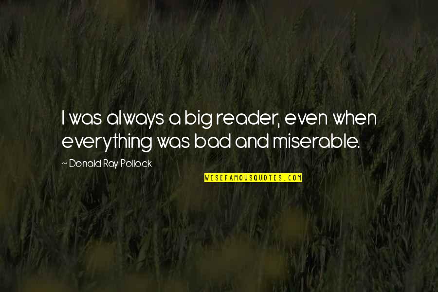 Zakiyyah Backman Quotes By Donald Ray Pollock: I was always a big reader, even when Zakiyyah Backman Quotes By Donald Ray Pollock: I was always a big reader, even when