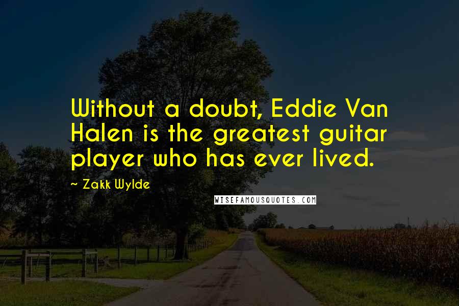 Zakk Wylde quotes: Without a doubt, Eddie Van Halen is the greatest guitar player who has ever lived.