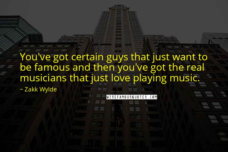 Zakk Wylde quotes: You've got certain guys that just want to be famous and then you've got the real musicians that just love playing music.