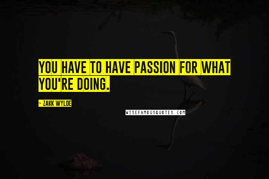 Zakk Wylde quotes: You have to have passion for what you're doing.