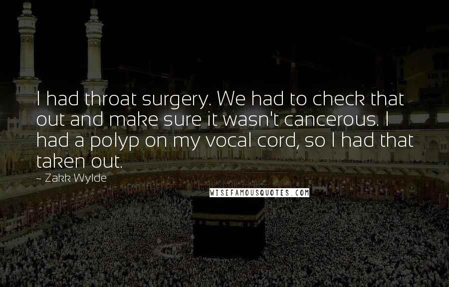 Zakk Wylde quotes: I had throat surgery. We had to check that out and make sure it wasn't cancerous. I had a polyp on my vocal cord, so I had that taken out.