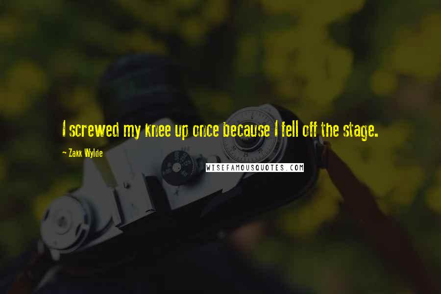 Zakk Wylde quotes: I screwed my knee up once because I fell off the stage.