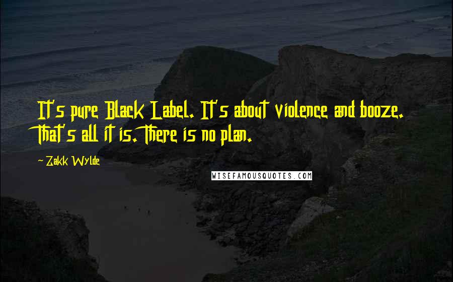 Zakk Wylde quotes: It's pure Black Label. It's about violence and booze. That's all it is. There is no plan.