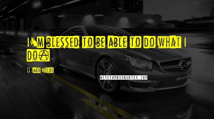 Zakk Wylde quotes: I'm blessed to be able to do what I do.