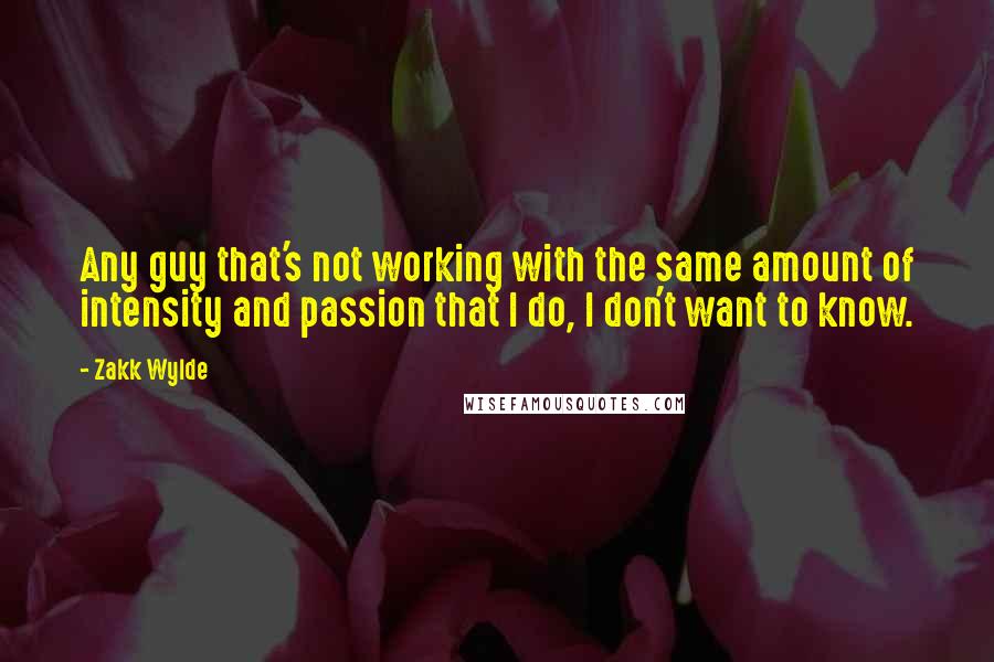 Zakk Wylde quotes: Any guy that's not working with the same amount of intensity and passion that I do, I don't want to know.