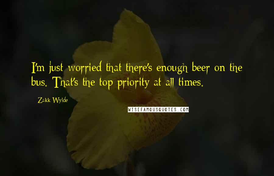 Zakk Wylde quotes: I'm just worried that there's enough beer on the bus. That's the top priority at all times.