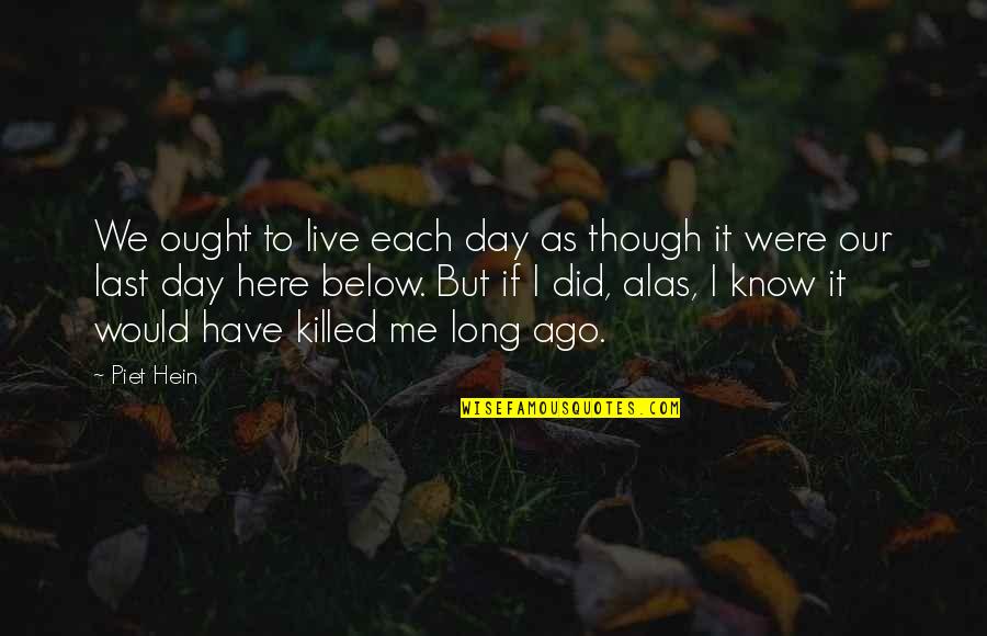Zaklonen Deloha Quotes By Piet Hein: We ought to live each day as though Zaklonen Deloha Quotes By Piet Hein: We ought to live each day as though