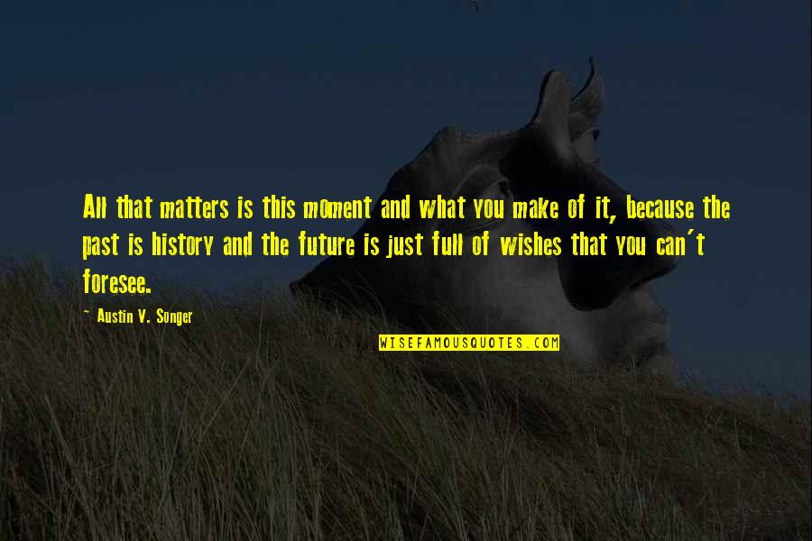 Zakoura Quotes By Austin V. Songer: All that matters is this moment and what Zakoura Quotes By Austin V. Songer: All that matters is this moment and what