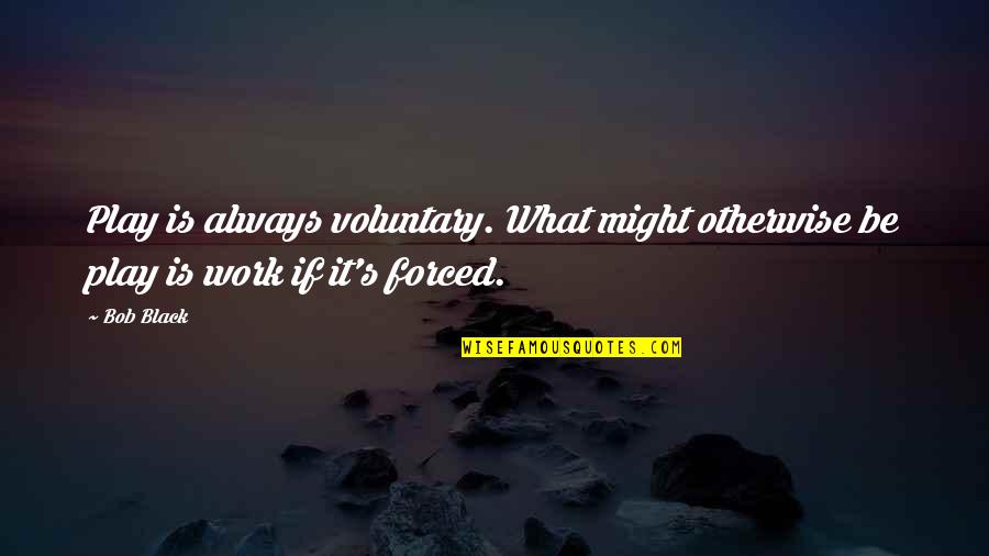 Zakrzewska Dds Quotes By Bob Black: Play is always voluntary. What might otherwise be